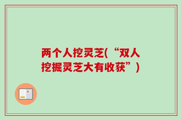 两个人挖灵芝(“双人挖掘灵芝大有收获”)