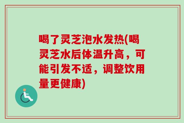喝了灵芝泡水发热(喝灵芝水后体温升高,可能引发不适,调整饮用量更健康) 喝了灵芝泡水发热(喝灵芝水后体温升高,可能引发不适,调整饮用量更健康)