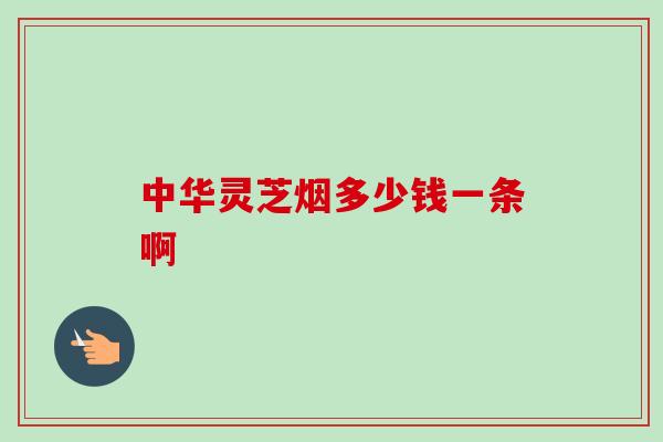 中华灵芝烟多少钱一条啊