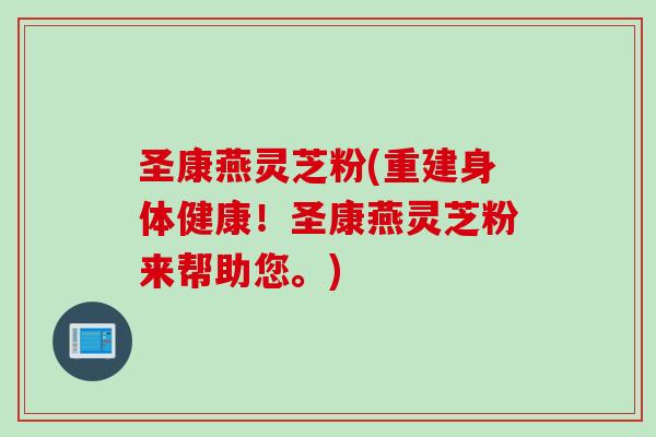 圣康燕灵芝粉(重建身体健康！圣康燕灵芝粉来帮助您。)