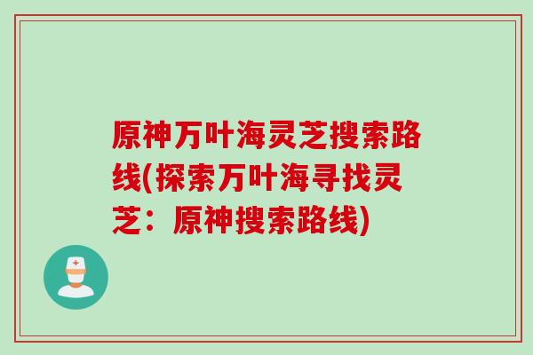 原神万叶海灵芝搜索路线(探索万叶海寻找灵芝：原神搜索路线)