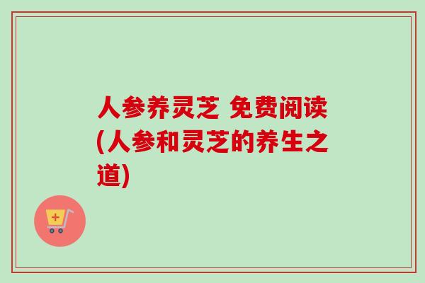 人参养灵芝 免费阅读(人参和灵芝的养生之道) 人参养灵芝 免费阅读(人参和灵芝的养生之道)