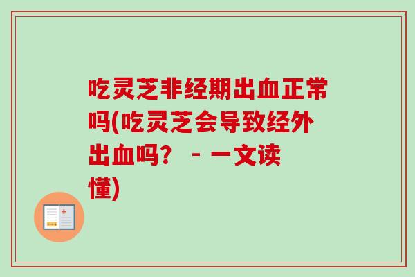 吃灵芝非经期出血正常吗(吃灵芝会导致经外出血吗？ - 一文读懂)