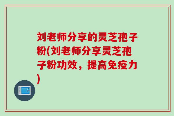 刘老师分享的灵芝孢子粉(刘老师分享灵芝孢子粉功效，提高免疫力)