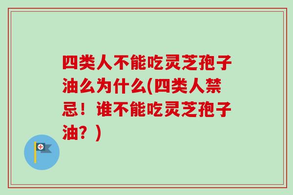 四类人不能吃灵芝孢子油么为什么(四类人禁忌！谁不能吃灵芝孢子油？)