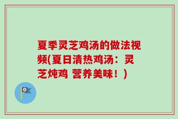 夏季灵芝鸡汤的做法视频(夏日清热鸡汤:灵芝炖鸡 营养美味!) 夏季灵芝鸡汤的做法视频(夏日清热鸡汤:灵芝炖鸡 营养美味!)