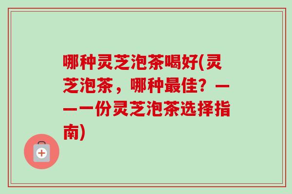 哪种灵芝泡茶喝好(灵芝泡茶，哪种最佳？——一份灵芝泡茶选择指南)