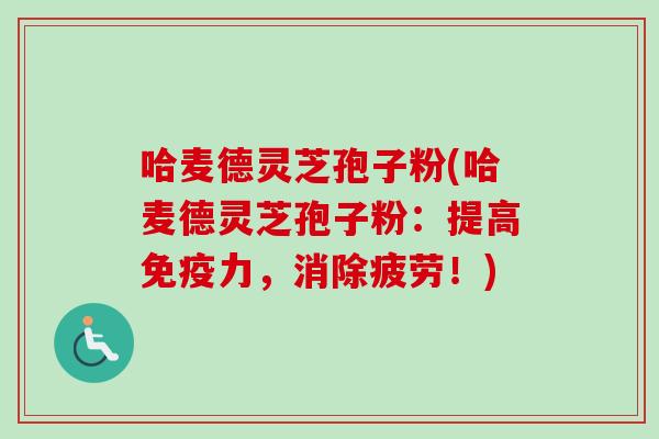 哈麦德灵芝孢子粉(哈麦德灵芝孢子粉：提高免疫力，消除疲劳！)