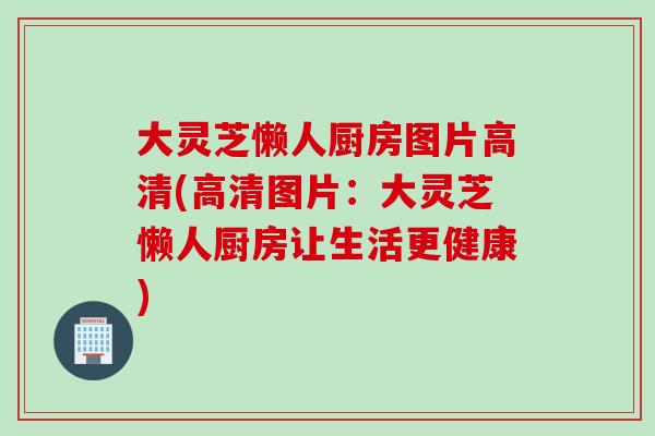 大灵芝懒人厨房图片高清(高清图片：大灵芝懒人厨房让生活更健康)