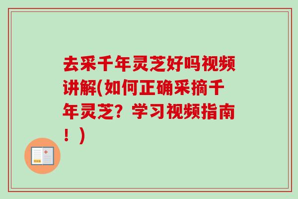 去采千年灵芝好吗视频讲解(如何正确采摘千年灵芝？学习视频指南！)