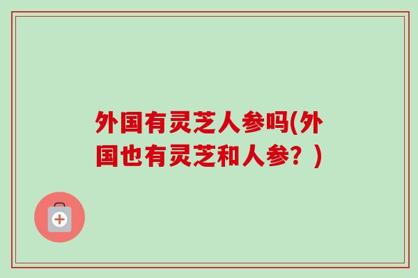 外国有灵芝人参吗(外国也有灵芝和人参？)