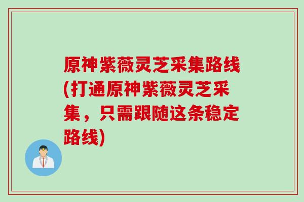 原神紫薇灵芝采集路线(打通原神紫薇灵芝采集,只需跟随这条稳定路线) 原神紫薇灵芝采集路线(打通原神紫薇灵芝采集,只需跟随这条稳定路线)