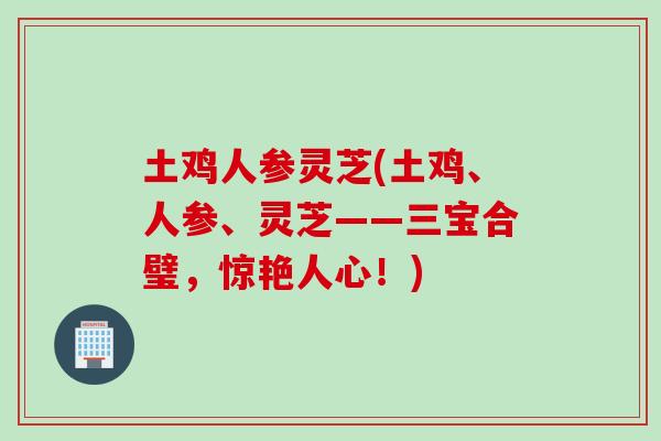 土鸡人参灵芝(土鸡、人参、灵芝——三宝合璧,惊艳人心!) 土鸡人参灵芝(土鸡、人参、灵芝——三宝合璧,惊艳人心!)
