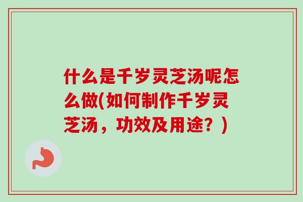 什么是千岁灵芝汤呢怎么做(如何制作千岁灵芝汤，功效及用途？)