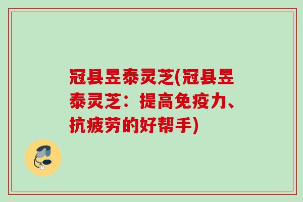 冠县昱泰灵芝(冠县昱泰灵芝：提高免疫力、抗疲劳的好帮手)