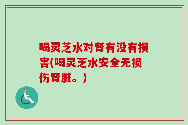 喝灵芝水对肾有没有损害(喝灵芝水安全无损伤肾脏。)