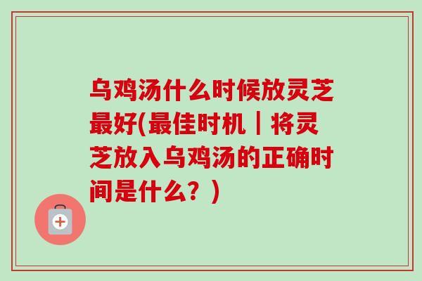 乌鸡汤什么时候放灵芝最好(最佳时机｜将灵芝放入乌鸡汤的正确时间是什么？)