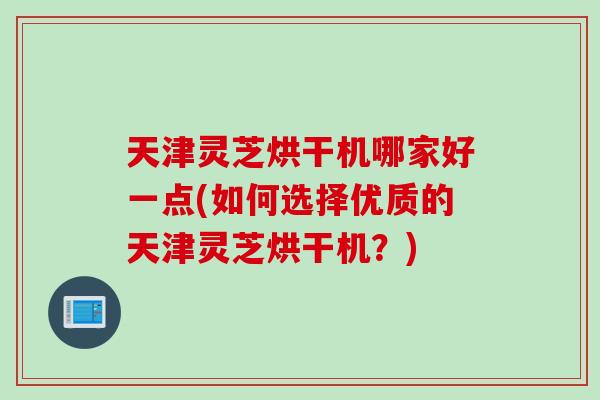 天津灵芝烘干机哪家好一点(如何选择优质的天津灵芝烘干机？)