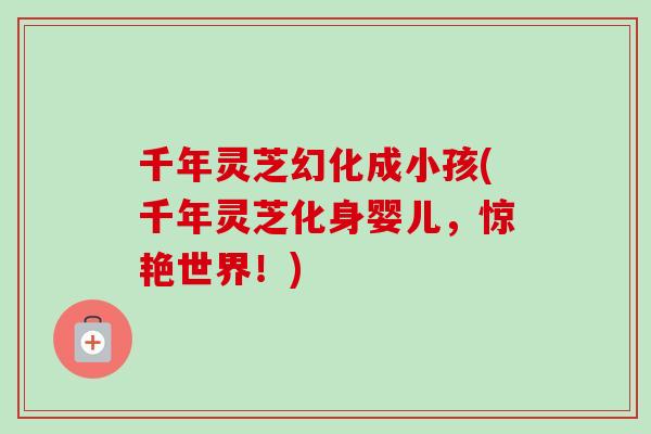 千年灵芝幻化成小孩(千年灵芝化身婴儿，惊艳世界！)