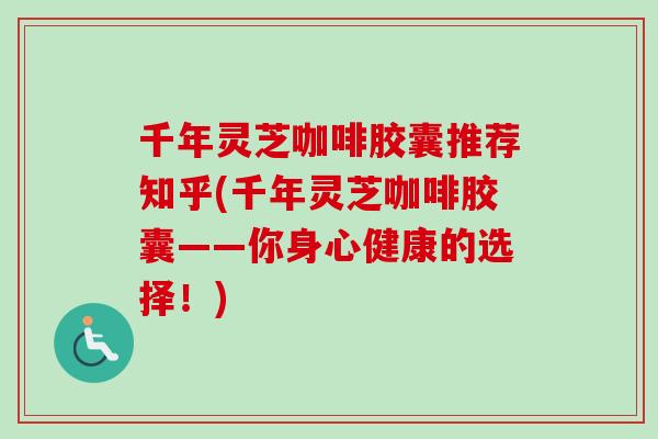 千年灵芝咖啡胶囊推荐知乎(千年灵芝咖啡胶囊——你身心健康的选择!) 千年灵芝咖啡胶囊推荐知乎(千年灵芝咖啡胶囊——你身心健康的选择!)