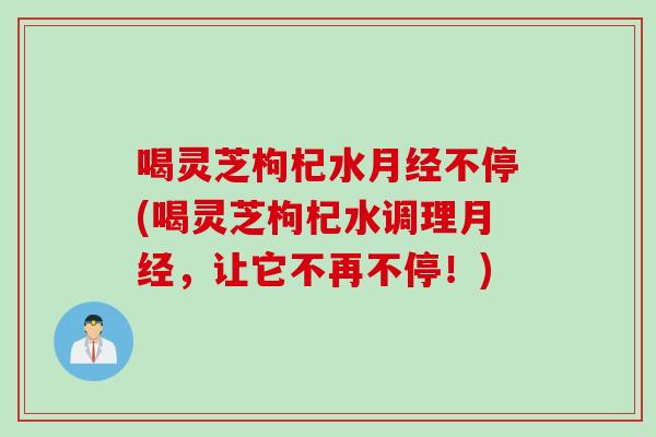 喝灵芝枸杞水月经不停(喝灵芝枸杞水调理月经，让它不再不停！)