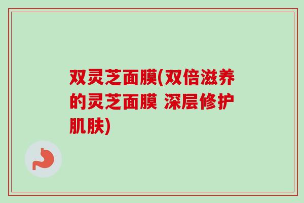 双灵芝面膜(双倍滋养的灵芝面膜 深层修护) 双灵芝面膜(双倍滋养的灵芝面膜 深层修护)