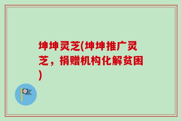 坤坤灵芝(坤坤推广灵芝，捐赠机构化解贫困)