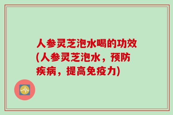 人参灵芝泡水喝的功效(人参灵芝泡水，预防疾病，提高免疫力)
