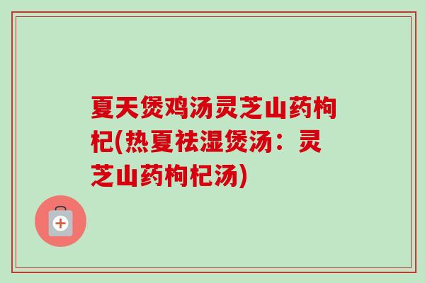 夏天煲鸡汤灵芝山药枸杞(热夏祛湿煲汤：灵芝山药枸杞汤)