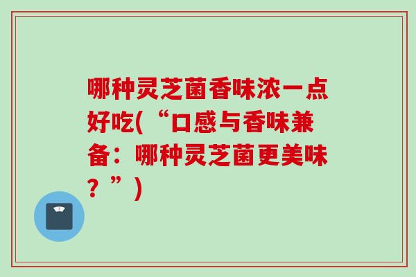 哪种灵芝菌香味浓一点好吃(“口感与香味兼备：哪种灵芝菌更美味？”)