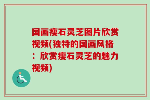 国画瘦石灵芝图片欣赏视频(独特的国画风格：欣赏瘦石灵芝的魅力视频)