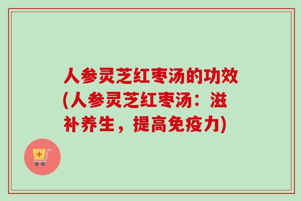 人参灵芝红枣汤的功效(人参灵芝红枣汤：滋补养生，提高免疫力)