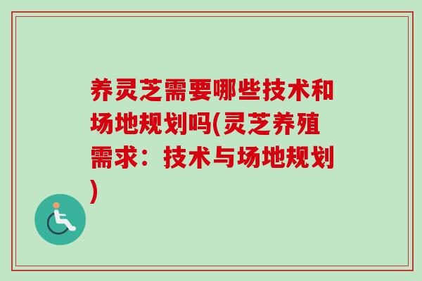 养灵芝需要哪些技术和场地规划吗(灵芝养殖需求：技术与场地规划)