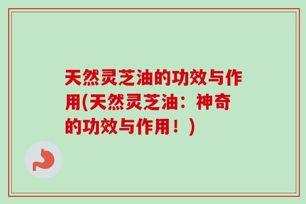 天然灵芝油的功效与作用(天然灵芝油：神奇的功效与作用！)