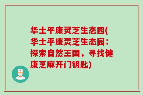 华士平康灵芝生态园(华士平康灵芝生态园：探索自然王国，寻找健康芝麻开门钥匙)