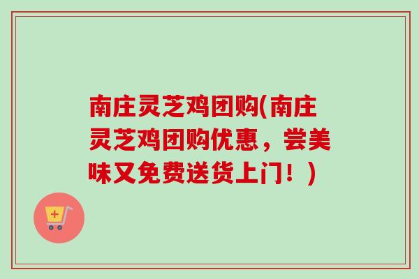 南庄灵芝鸡团购(南庄灵芝鸡团购优惠，尝美味又免费送货上门！)