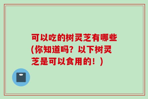 可以吃的树灵芝有哪些(你知道吗？以下树灵芝是可以食用的！)