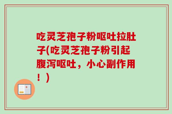 吃灵芝孢子粉呕吐拉肚子(吃灵芝孢子粉引起腹泻呕吐，小心副作用！)