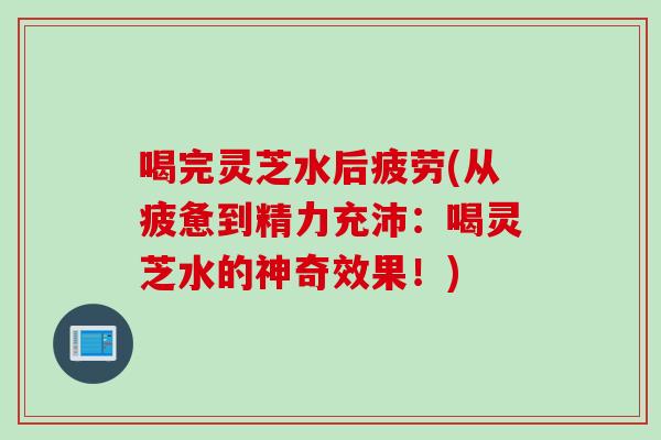 喝完灵芝水后疲劳(从疲惫到精力充沛：喝灵芝水的神奇效果！)