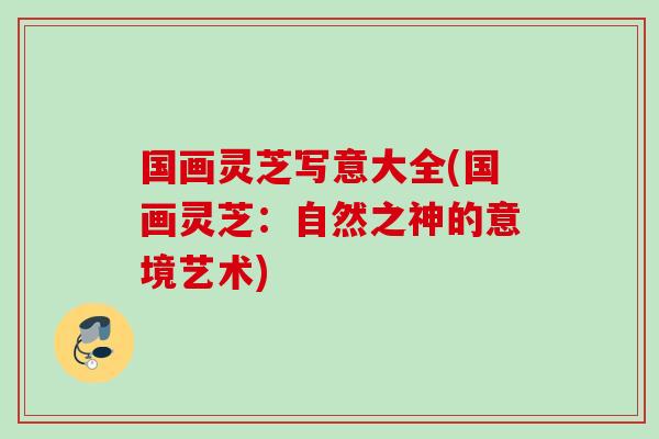 国画灵芝写意大全(国画灵芝：自然之神的意境艺术)