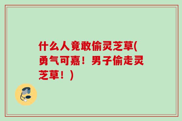 什么人竟敢偷灵芝草(勇气可嘉！男子偷走灵芝草！)