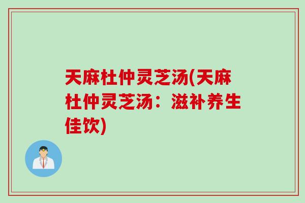 天麻杜仲灵芝汤(天麻杜仲灵芝汤：滋补养生佳饮)