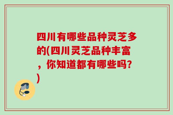 四川有哪些品种灵芝多的(四川灵芝品种丰富，你知道都有哪些吗？)