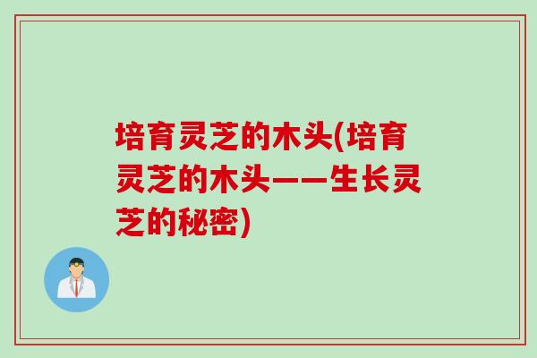 培育灵芝的木头(培育灵芝的木头——生长灵芝的秘密)