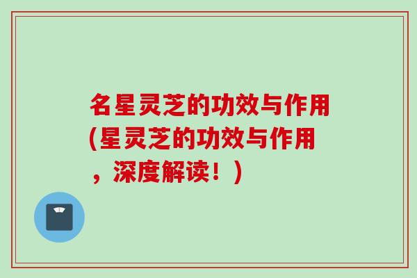 名星灵芝的功效与作用(星灵芝的功效与作用，深度解读！)