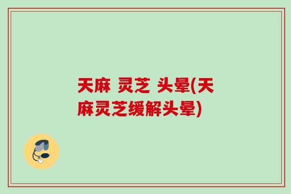 天麻 灵芝 头晕(天麻灵芝缓解头晕)