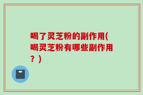 喝了灵芝粉的副作用(喝灵芝粉有哪些副作用？)