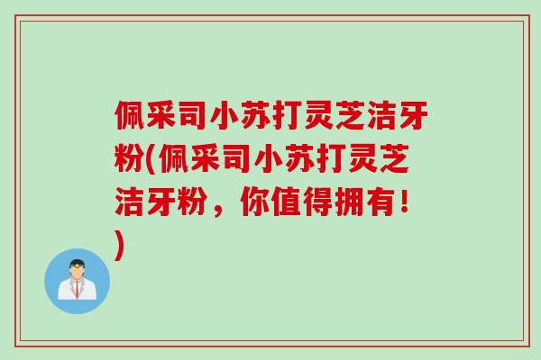 佩采司小苏打灵芝洁牙粉(佩采司小苏打灵芝洁牙粉，你值得拥有！)