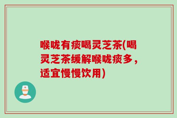 喉咙有痰喝灵芝茶(喝灵芝茶缓解喉咙痰多，适宜慢慢饮用)