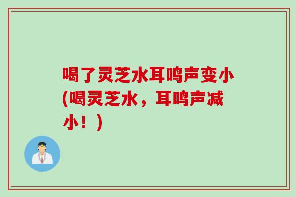 喝了灵芝水耳鸣声变小(喝灵芝水，耳鸣声减小！)